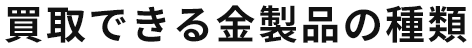 買取できる金製品の種類