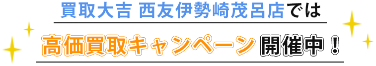 買取大吉 西友伊勢崎茂呂店では、高価買取キャンペーン開催中！